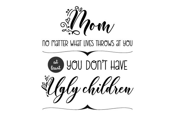Mom, No Matter What Lives Throws at You, at Least You Don’t Have Ugly Children